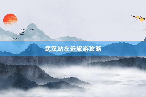 武汉站左近旅游攻略