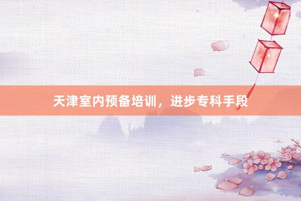 天津室内预备培训,进步专科手段