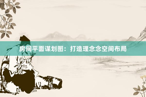 房间平面谋划图：打造理念念空间布局