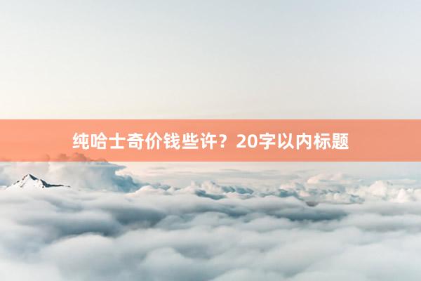 纯哈士奇价钱些许？20字以内标题
